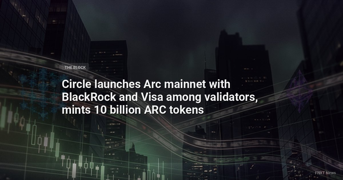 Circle launches Arc mainnet with BlackRock and Visa among validators, mints 10 billion ARC tokens