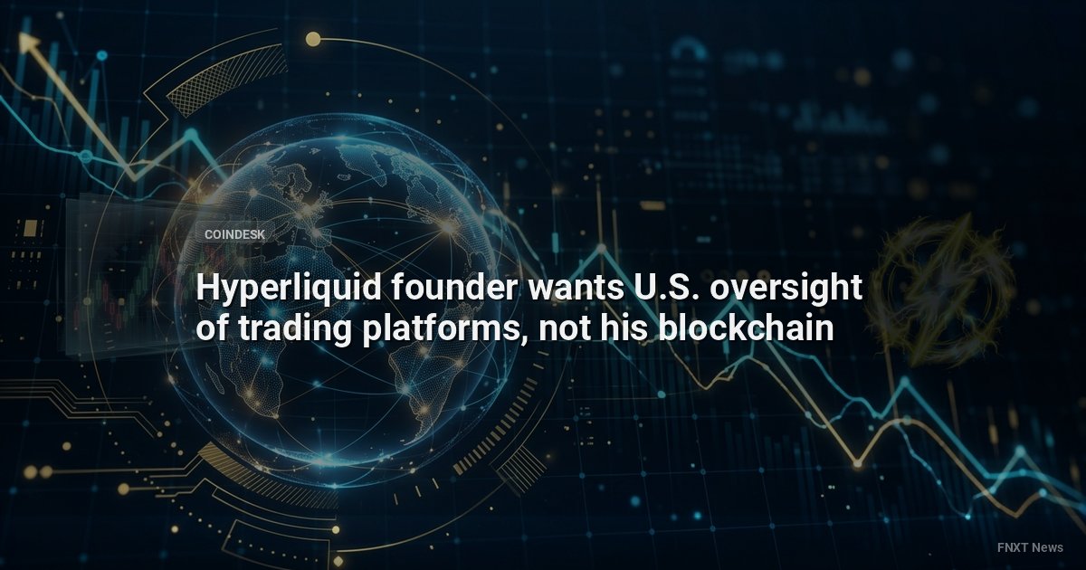 Hyperliquid founder wants U.S. oversight of trading platforms, not his blockchain