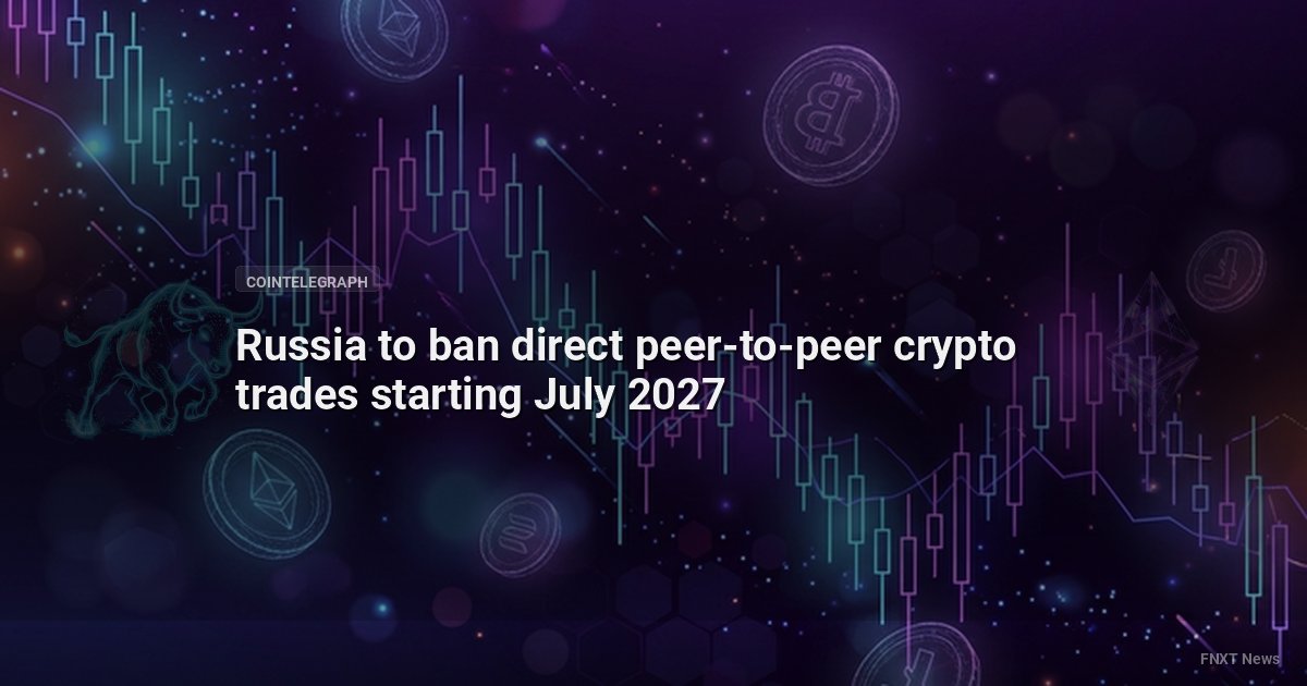 Russia to ban direct peer-to-peer crypto trades starting July 2027