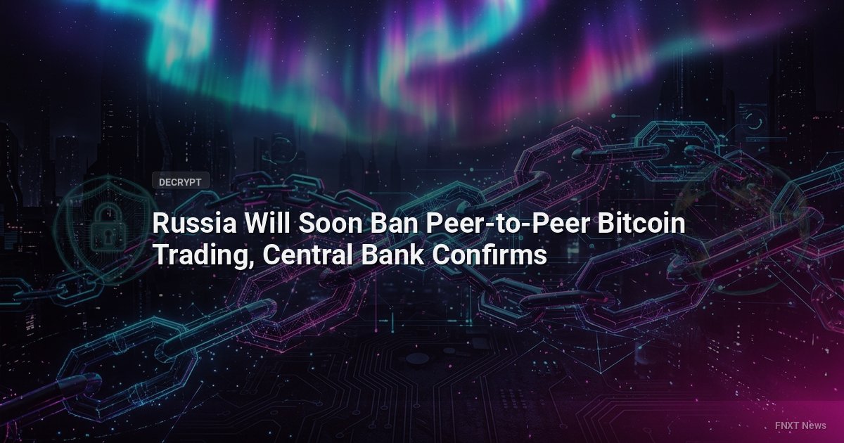 Russia Will Soon Ban Peer-to-Peer Bitcoin Trading, Central Bank Confirms