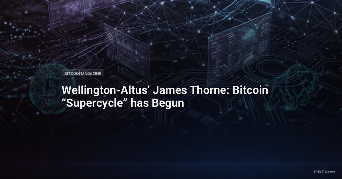 Wellington-Altus’ James Thorne: Bitcoin “Supercycle” has Begun