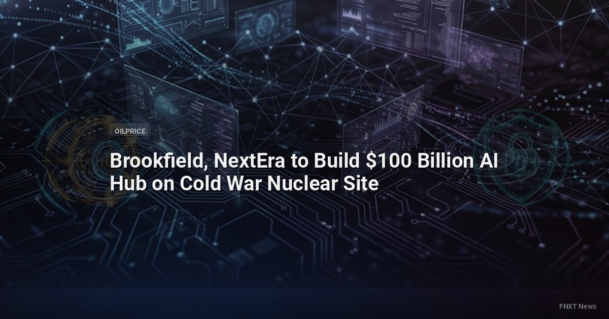 Brookfield, NextEra to Build $100 Billion AI Hub on Cold War Nuclear Site