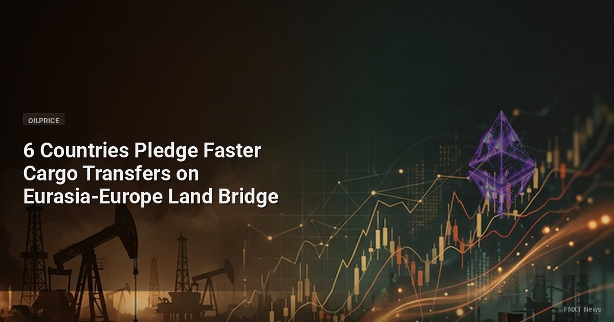 6 Countries Pledge Faster Cargo Transfers on Eurasia-Europe Land Bridge