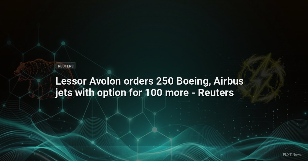 Lessor Avolon orders 250 Boeing, Airbus jets with option for 100 more - Reuters
