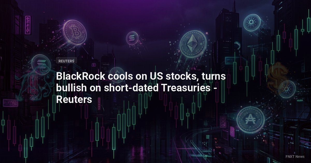 BlackRock cools on US stocks, turns bullish on short-dated Treasuries - Reuters