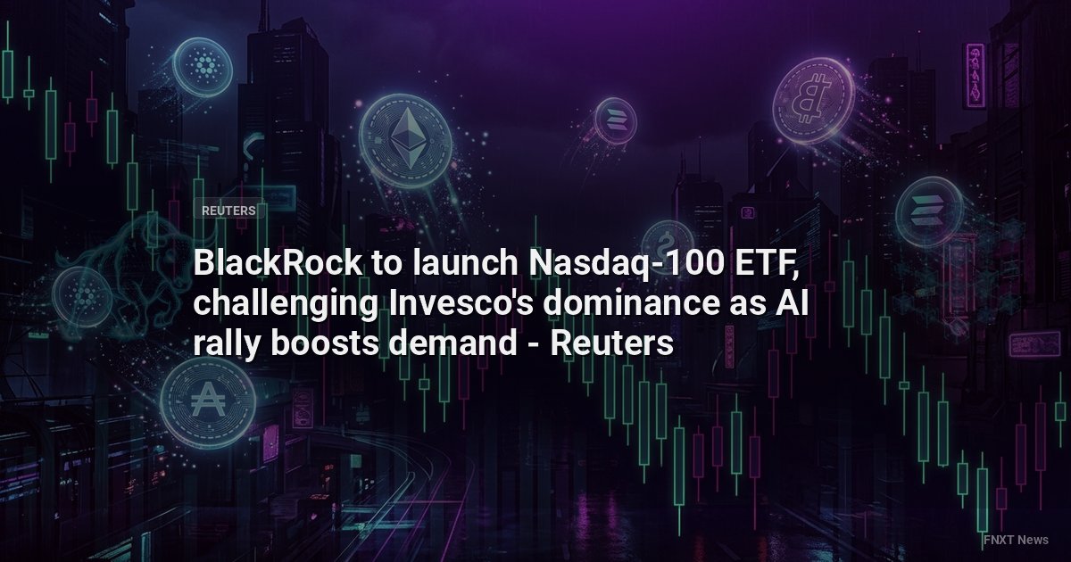 BlackRock to launch Nasdaq-100 ETF, challenging Invesco's dominance as AI rally boosts demand - Reuters