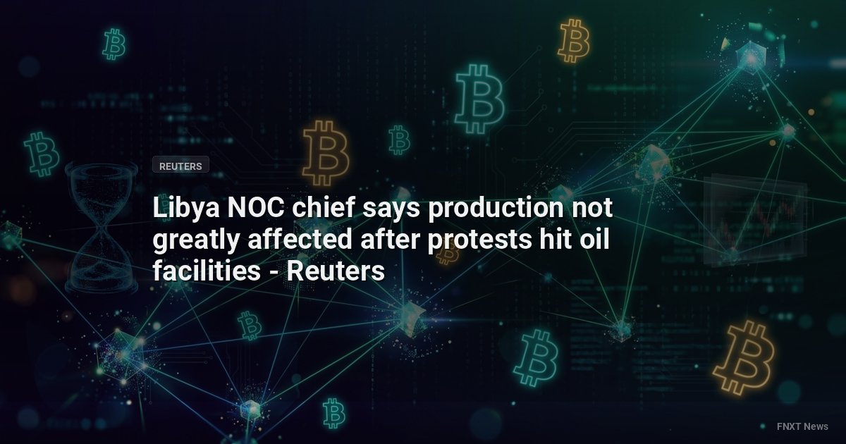 Libya NOC chief says production not greatly affected after protests hit oil facilities - Reuters