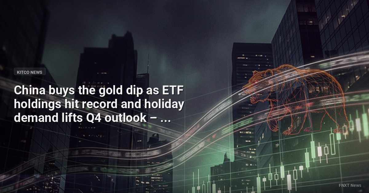 China buys the gold dip as ETF holdings hit record and holiday demand lifts Q4 outlook – WGC - Kitco