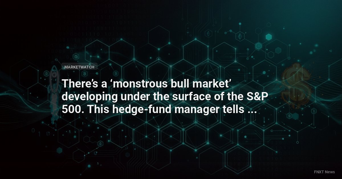 There’s a ‘monstrous bull market’ developing under the surface of the S&P 500. This hedge-fund manager tells you where it’s at.