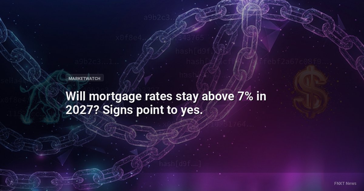 Will mortgage rates stay above 7% in 2027? Signs point to yes.