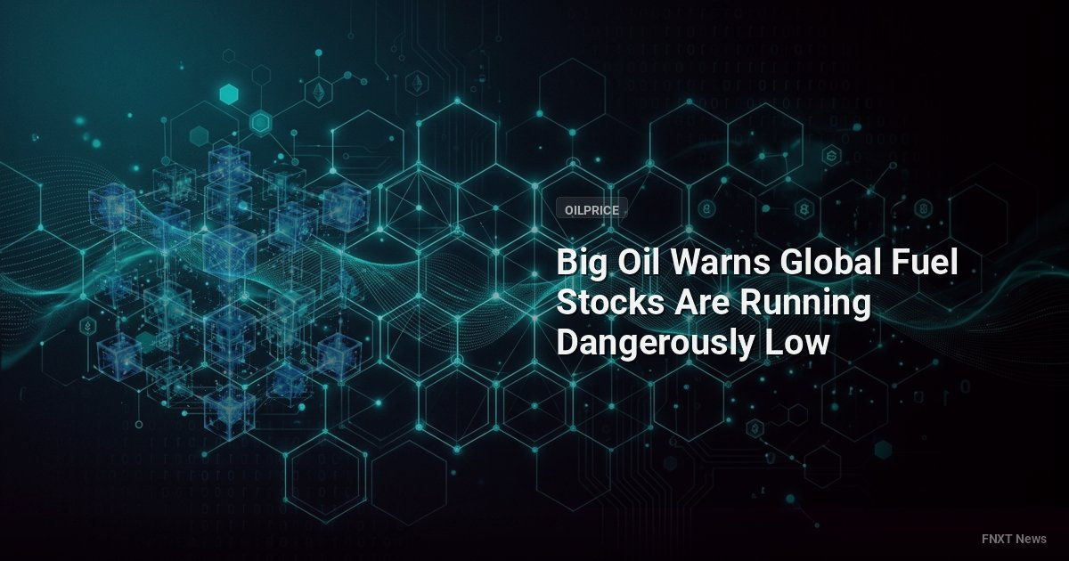Big Oil Warns Global Fuel Stocks Are Running Dangerously Low